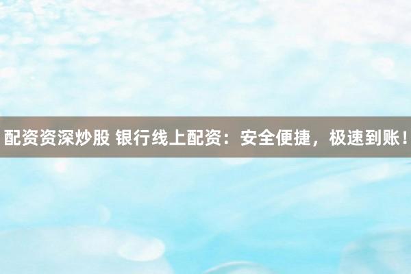 配资资深炒股 银行线上配资：安全便捷，极速到账！