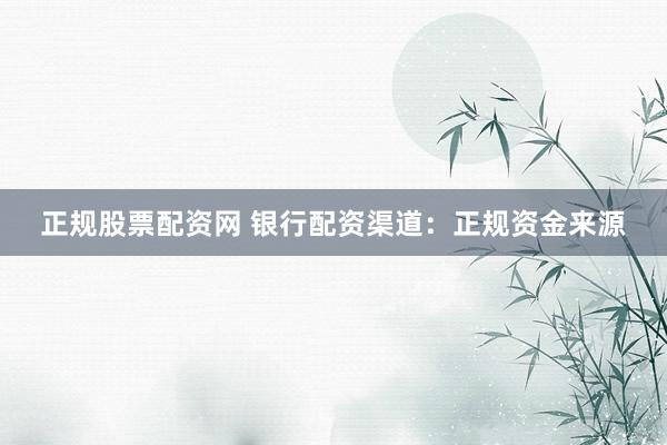 正规股票配资网 银行配资渠道：正规资金来源