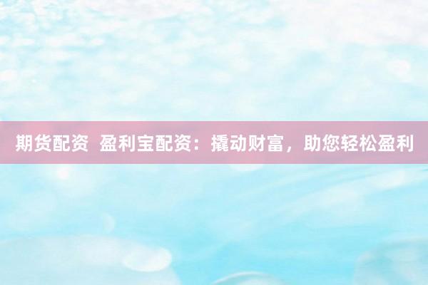 期货配资  盈利宝配资：撬动财富，助您轻松盈利