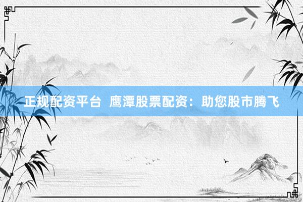 正规配资平台  鹰潭股票配资：助您股市腾飞