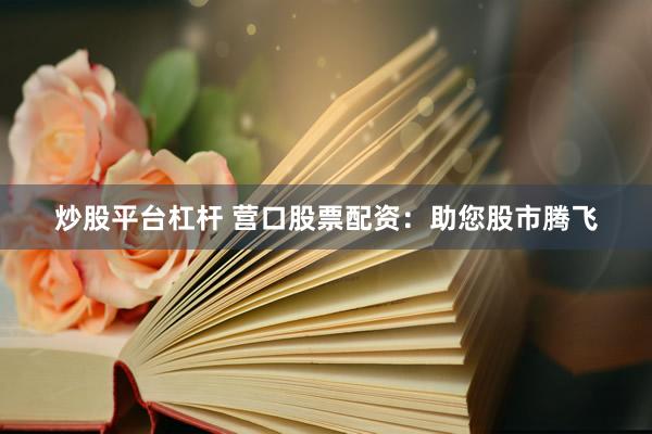 炒股平台杠杆 营口股票配资：助您股市腾飞