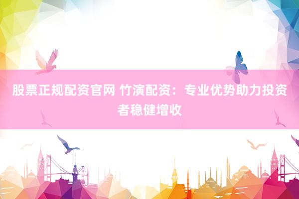 股票正规配资官网 竹演配资:专业优势助力投资者稳健增收