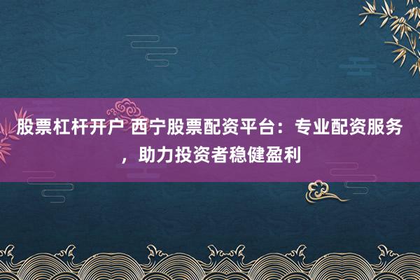 股票杠杆开户 西宁股票配资平台：专业配资服务，助力投资者稳健盈利