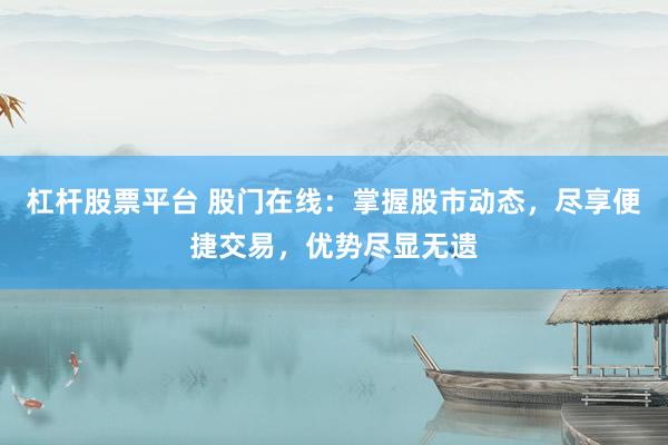 杠杆股票平台 股门在线：掌握股市动态，尽享便捷交易，优势尽显无遗