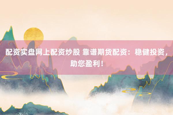 配资实盘网上配资炒股 靠谱期货配资：稳健投资，助您盈利！