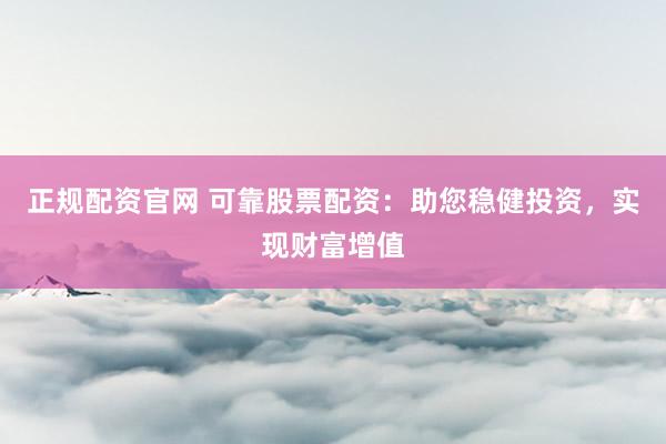 正规配资官网 可靠股票配资：助您稳健投资，实现财富增值