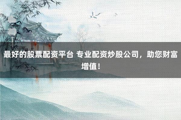 最好的股票配资平台 专业配资炒股公司，助您财富增值！