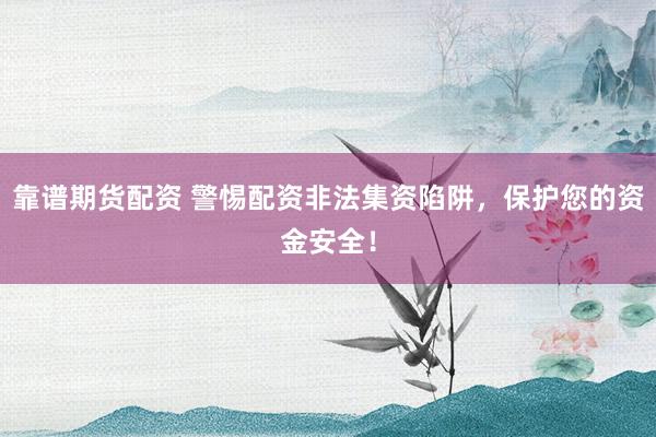 靠谱期货配资 警惕配资非法集资陷阱，保护您的资金安全！
