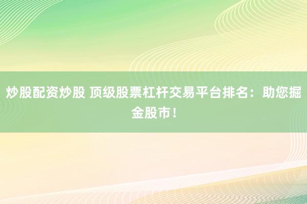 炒股配资炒股 顶级股票杠杆交易平台排名：助您掘金股市！