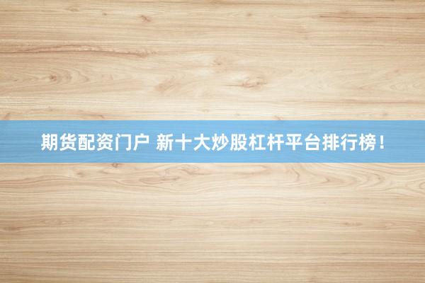 期货配资门户 新十大炒股杠杆平台排行榜！