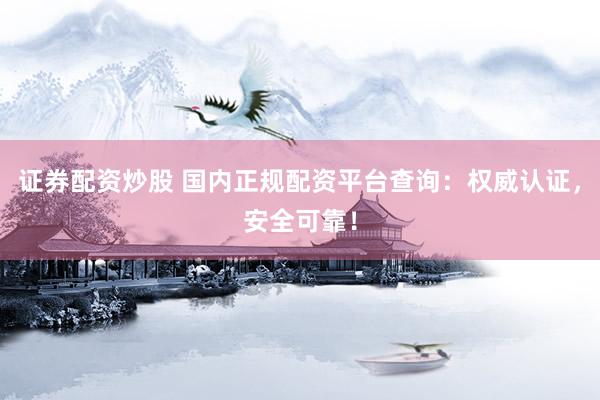证券配资炒股 国内正规配资平台查询：权威认证，安全可靠！