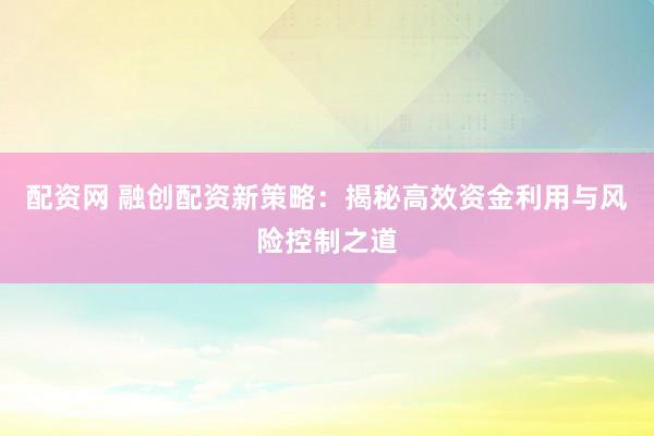 配资网 融创配资新策略:揭秘高效资金利用与风险控制之道