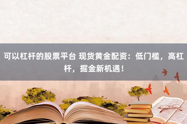 可以杠杆的股票平台 现货黄金配资:低门槛,高杠杆,掘金新机遇!