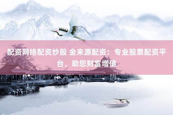 配资网络配资炒股 金来源配资：专业股票配资平台，助您财富增值