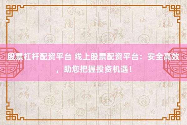 股票杠杆配资平台 线上股票配资平台:安全高效,助您把握投资机遇!