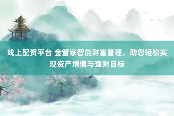 线上配资平台 金管家智能财富管理,助您轻松实现资产增值与理财目标