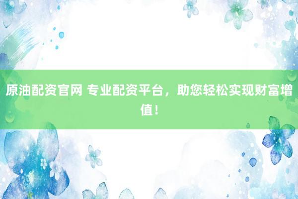 原油配资官网 专业配资平台,助您轻松实现财富增值!
