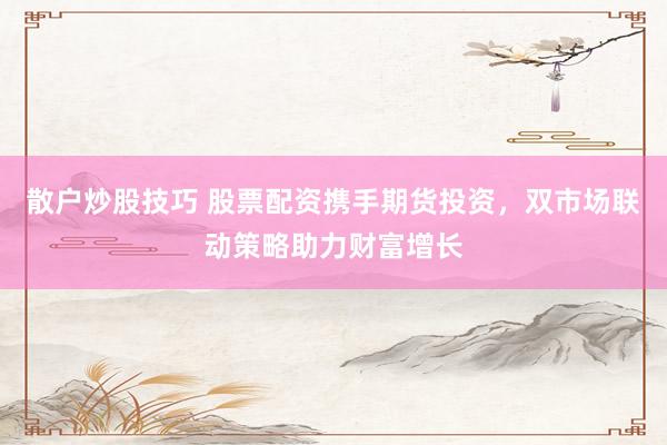 散户炒股技巧 股票配资携手期货投资,双市场联动策略助力财富增长