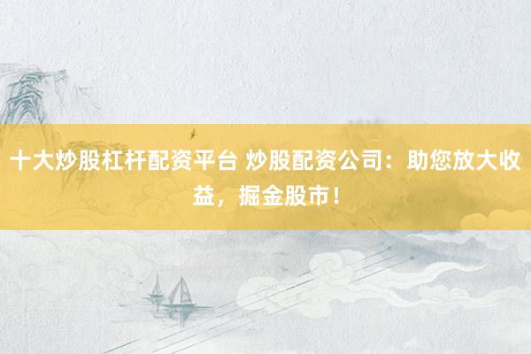 十大炒股杠杆配资平台 炒股配资公司:助您放大收益,掘金股市!