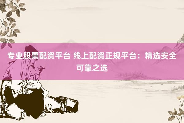专业股票配资平台 线上配资正规平台:精选安全可靠之选