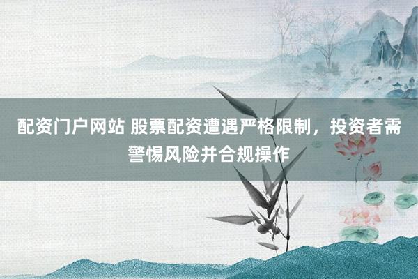 配资门户网站 股票配资遭遇严格限制,投资者需警惕风险并合规操作