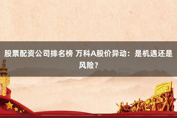 股票配资公司排名榜 万科A股价异动：是机遇还是风险？