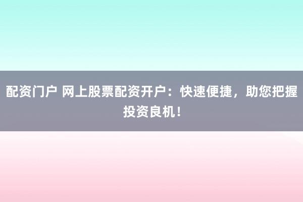 配资门户 网上股票配资开户:快速便捷,助您把握投资良机!
