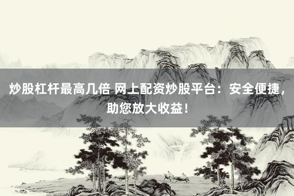 炒股杠杆最高几倍 网上配资炒股平台:安全便捷,助您放大收益!