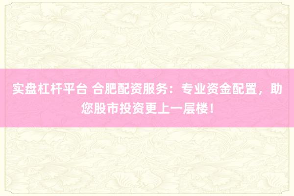 实盘杠杆平台 合肥配资服务:专业资金配置,助您股市投资更上一层楼!