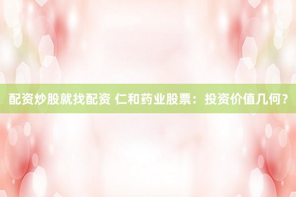 配资炒股就找配资 仁和药业股票:投资价值几何?
