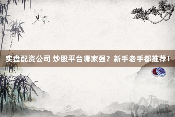 实盘配资公司 炒股平台哪家强?新手老手都推荐!