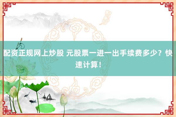 配资正规网上炒股 元股票一进一出手续费多少?快速计算!