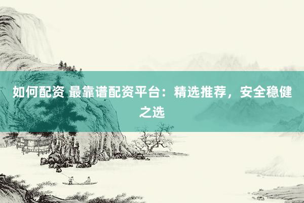 如何配资 最靠谱配资平台:精选推荐,安全稳健之选