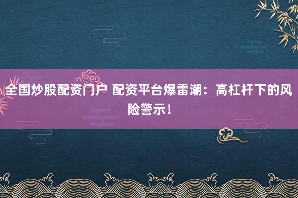 全国炒股配资门户 配资平台爆雷潮:高杠杆下的风险警示!