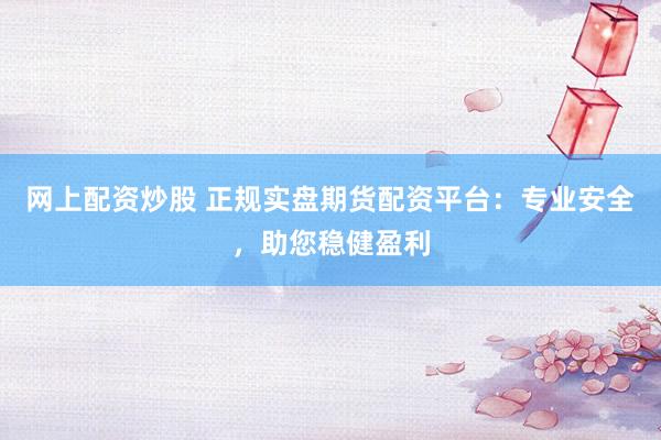 网上配资炒股 正规实盘期货配资平台：专业安全，助您稳健盈利