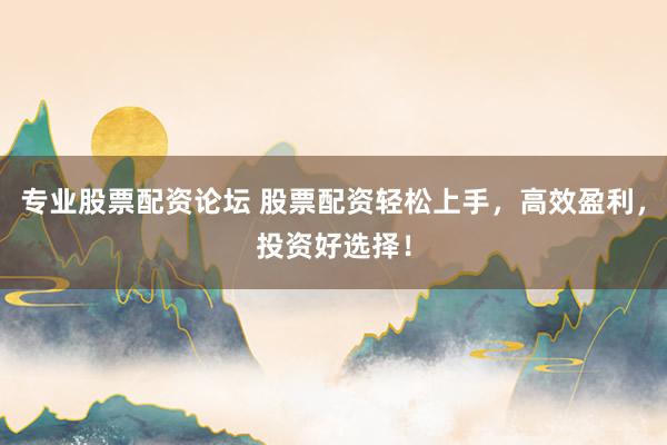 专业股票配资论坛 股票配资轻松上手，高效盈利，投资好选择！