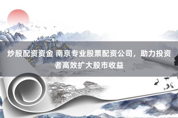 炒股配资资金 南京专业股票配资公司,助力投资者高效扩大股市收益
