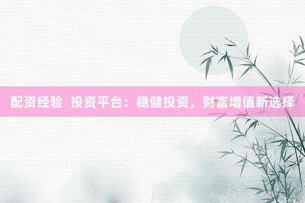配资经验  投资平台：稳健投资，财富增值新选择