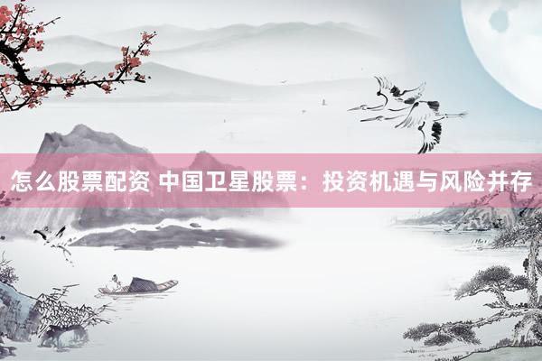 怎么股票配资 中国卫星股票：投资机遇与风险并存