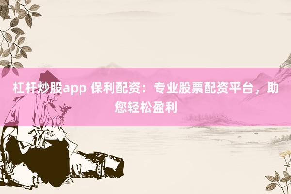 杠杆炒股app 保利配资:专业股票配资平台,助您轻松盈利