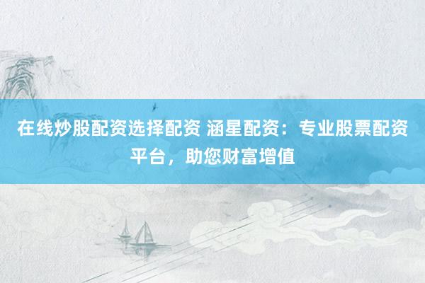 在线炒股配资选择配资 涵星配资：专业股票配资平台，助您财富增值
