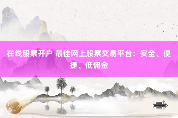 在线股票开户 最佳网上股票交易平台:安全、便捷、低佣金
