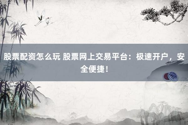 股票配资怎么玩 股票网上交易平台：极速开户，安全便捷！