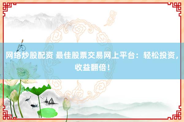 网络炒股配资 最佳股票交易网上平台：轻松投资，收益翻倍！