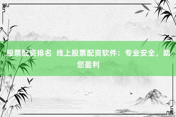 股票配资排名  线上股票配资软件：专业安全，助您盈利