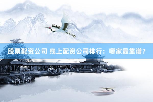 股票配资公司 线上配资公司排行：哪家最靠谱？