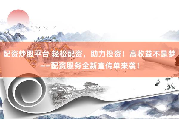 配资炒股平台 轻松配资，助力投资！高收益不是梦——配资服务全新宣传单来袭！