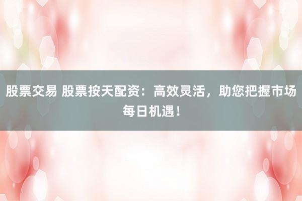 股票交易 股票按天配资:高效灵活,助您把握市场每日机遇!