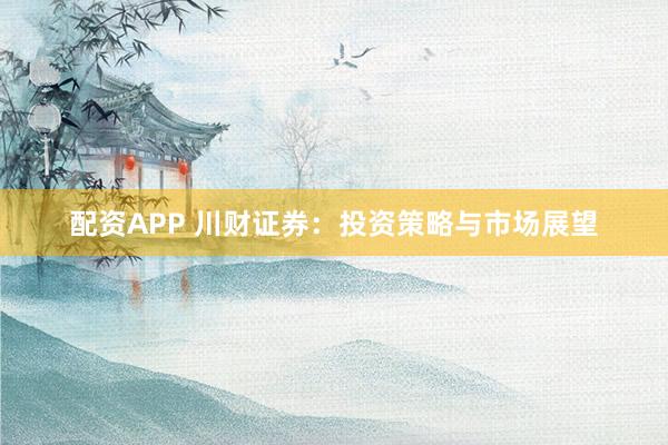 配资APP 川财证券:投资策略与市场展望
