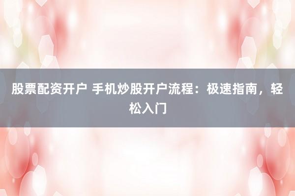股票配资开户 手机炒股开户流程：极速指南，轻松入门